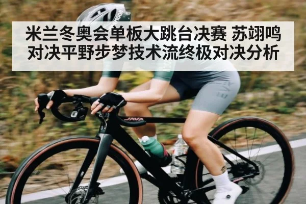 米兰冬奥会单板大跳台决赛 苏翊鸣对决平野步梦技术流终极对决分析